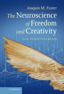 The Neuroscience of Freedom and Creativity: Our Predictive Brain by Fuster, Joaquín M.