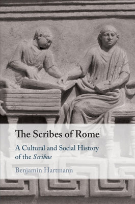 The Scribes of Rome: A Cultural and Social History of the Scribae by Hartmann, Benjamin