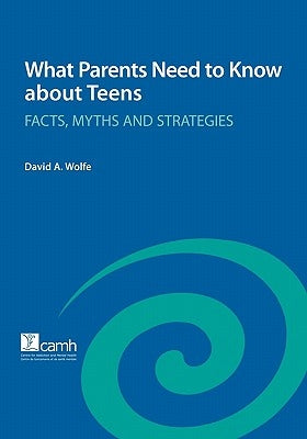What Parents Need to Know about Teens: Facts, Myths and Strategies by Wolfe, David a.