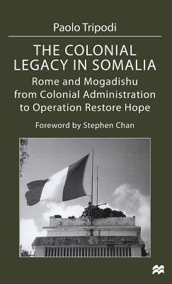 The Colonial Legacy in Somalia: Rome and Mogadishu: From Colonial Administration to Operation Restore Hope by Tripodi, Paolo