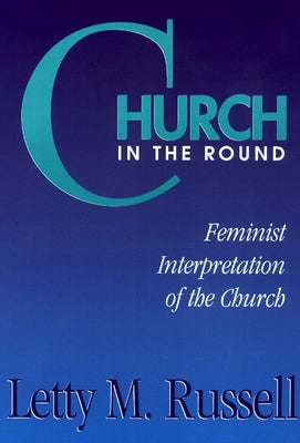 Church in the Round: Feminist Interpretation of the Church by Russell, Letty M.