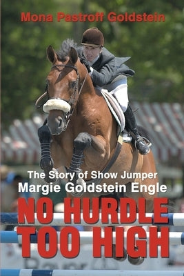 No Hurdle Too High: The Story of Show Jumper Margie Goldstein Engle by Goldstein, Mona Pastroff
