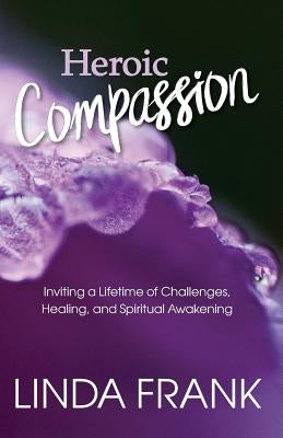 Heroic Compassion: Inviting a Lifetime of Challenges, Healing, and Spiritual Awakening by Frank, Zendoe Linda