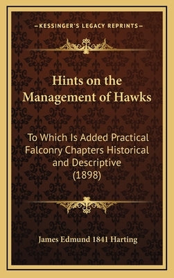 Hints on the Management of Hawks: To Which Is Added Practical Falconry Chapters Historical and Descriptive (1898) by Harting, James Edmund 1841