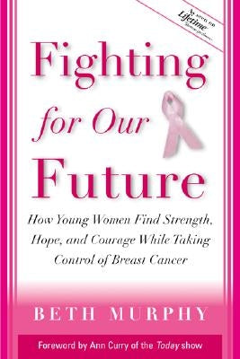 Fighting for Our Future: How Young Women Find Strength, Hope, and Courage While Taking Control of Breast Cancer by Murphy, Beth