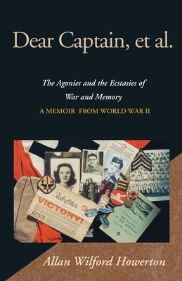 Dear Captain, et al.: The Agonies and the Ecstasies of War and Memory, a Memoir from World War II by Howerton, Allan Wilford