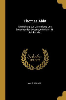 Thomas Abbt: Ein Beitrag Zur Darstellung Des Erwachenden Lebensgefühls Im 18. Jahrhundert by Bender, Annie
