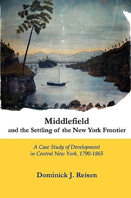 Middlefield and the Settling of the New York Frontier: A Case Study of Development in Central New York, 1790-1865 by Reisen, Dominick J.