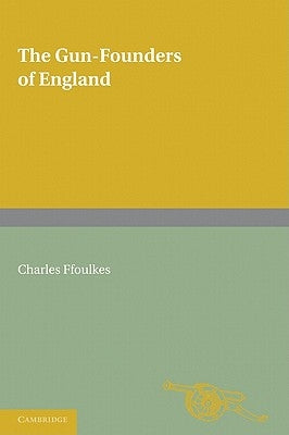 The Gun-Founders of England: With a List of English and Continental Gun-Founders from the XIV to the XIX Centuries by Ffoulkes, Charles