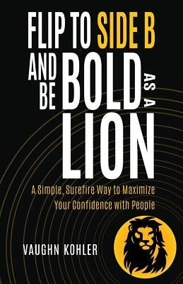 Flip to Side B and Be Bold as a Lion: A Simple, Surefire Way to Maximize Your Confidence with People by Kohler, Vaughn