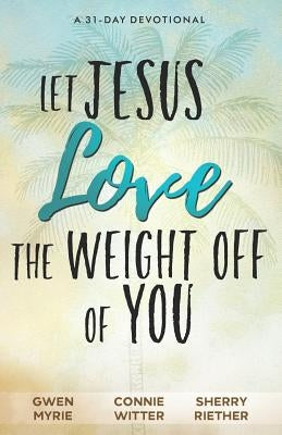 Let Jesus Love the Weight off of You: A 31-Day Devotional by Myrie, Gwen