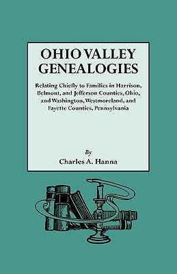 Ohio Valley Genealogies, Realting Chiefly to Families in Harrison, Belmont and Jefferson Counties, Ohio, and Washington, Westmoreland and Fayette Coun by Hanna, Charles Augustus