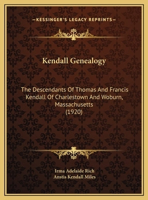 Kendall Genealogy: The Descendants of Thomas and Francis Kendall of Charlestown and Woburn, Massachusetts (1920) by Rich, Irma Adelaide