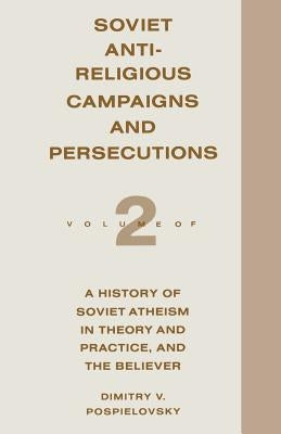 Soviet Antireligious Campaigns and Persecutions: Volume 2 of a History of Soviet Atheism in Theory and Practice and the Believer by Pospielovsky, Dimitry V.