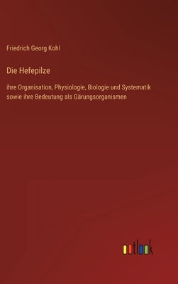 Die Hefepilze: ihre Organisation, Physiologie, Biologie und Systematik sowie ihre Bedeutung als Gärungsorganismen by Kohl, Friedrich Georg