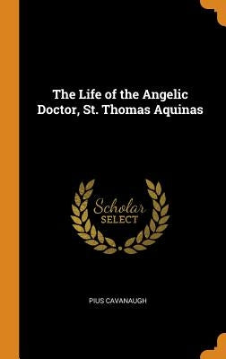 The Life of the Angelic Doctor, St. Thomas Aquinas by Cavanaugh, Pius