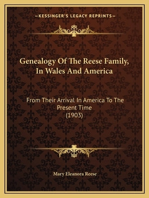 Genealogy Of The Reese Family, In Wales And America: From Their Arrival In America To The Present Time (1903) by Reese, Mary Eleanora