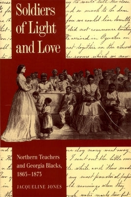 Soldiers of Light and Love: Northern Teachers and Georgia Blacks, 1865-1873 by Jones, Jacqueline