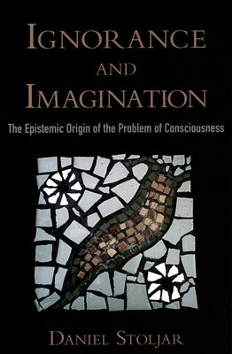 Ignorance and Imagination: The Epistemic Origin of the Problem of Consciousness by Stoljar, Daniel