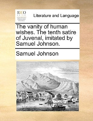 The Vanity of Human Wishes. the Tenth Satire of Juvenal, Imitated by Samuel Johnson. by Johnson, Samuel