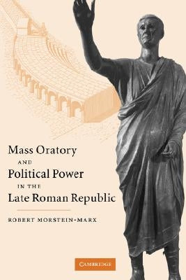 Mass Oratory and Political Power in the Late Roman Republic by Morstein-Marx, Robert