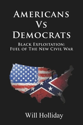Americans Vs Democrats Black Exploitation: Fuel of the New Civil War by Holliday, W.