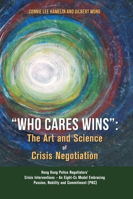 Who Cares Wins: The Art and Science of Crisis Negotiation: Hong Kong Police Negotiators' Crisis Interventions - An Eight-Cs Model Embr by Hamelin, Connie Lee
