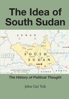 The Idea of South Sudan: The History of Political Thought by Yoh, John Gai