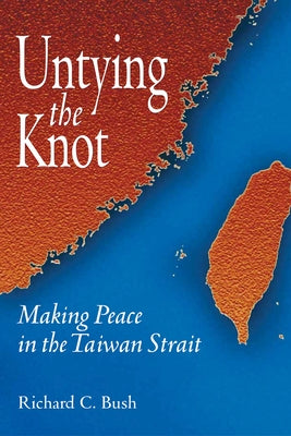 Untying the Knot: Making Peace in the Taiwan Strait by Bush, Richard C.