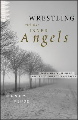 Wrestling with Our Inner Angels: Faith, Mental Illness, and the Journey to Wholeness by Kehoe, Nancy