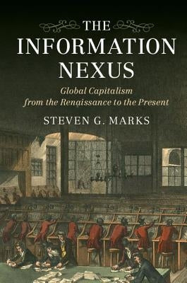 The Information Nexus: Global Capitalism from the Renaissance to the Present by Marks, Steven G.