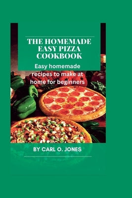 The Homemade easy pizza cookbook: Easy recipes to make at home for beginners by Jones, Carl O.