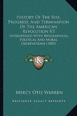 History Of The Rise, Progress, And Termination Of The American Revolution V3: Interspersed With Biographical, Political And Moral Observations (1805) by Warren, Mercy Otis