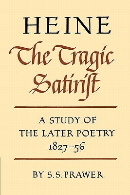 Heine the Tragic Satirist: A Study of the Later Poetry 1827-1856 by Prawer, S. S.