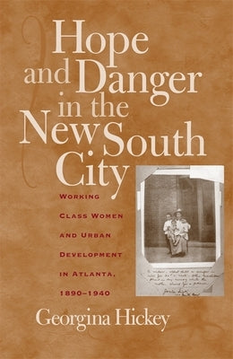 Hope and Danger in the New South City: Working-Class Women and Urban Development in Atlanta, 1890-1940 by Hickey, Georgina