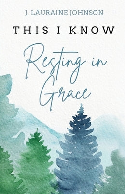 THIS I KNOW Resting in Grace by Johnson, J. Lauraine