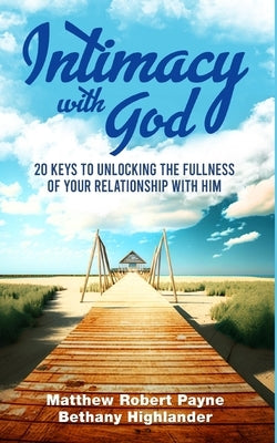 Intimacy with God: 20 Keys to Unlocking the Fullness of Your Relationship with Him by Payne, Matthew Robert