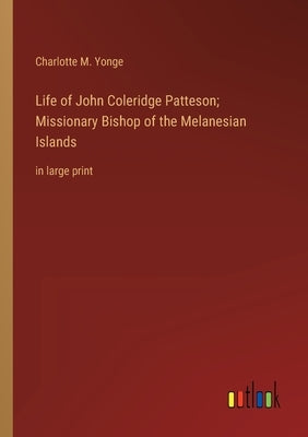Life of John Coleridge Patteson; Missionary Bishop of the Melanesian Islands: in large print by Yonge, Charlotte M.