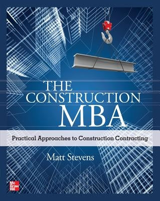 The Construction Mba: Practical Approaches to Construction Contracting by Stevens, Matt