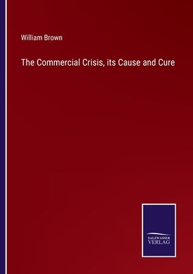 The Commercial Crisis, its Cause and Cure by Brown, William