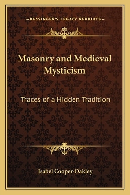 Masonry and Medieval Mysticism: Traces of a Hidden Tradition by Cooper-Oakley, Isabel