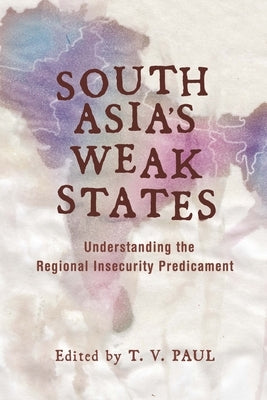 South Asia's Weak States: Understanding the Regional Insecurity Predicament by Paul, T. V.