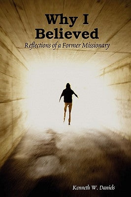 Why I Believed: Reflections of a Former Missionary by Daniels, Kenneth W.
