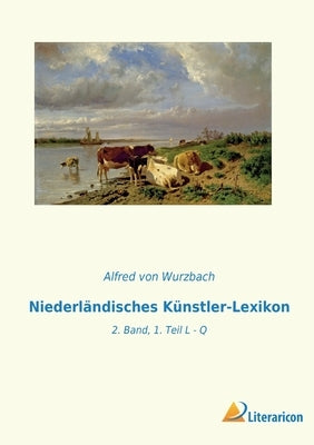 Niederländisches Künstler-Lexikon: 2. Band, 1. Teil L - Q by Von Wurzbach, Alfred