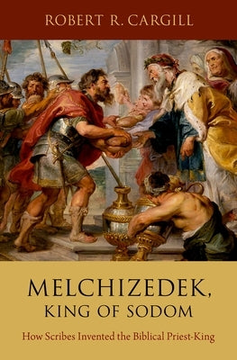 Melchizedek, King of Sodom: How Scribes Invented the Biblical Priest-King by Cargill, Robert R.