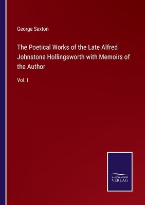The Poetical Works of the Late Alfred Johnstone Hollingsworth with Memoirs of the Author: Vol. I by Sexton, George