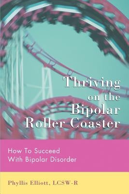 Thriving on the Bipolar Roller Coaster: How To Suceed With Bipolar Disorder by Elliott Lcsw-R, Phyllis