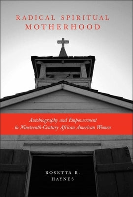 Radical Spiritual Motherhood: Autobiography and Empowerment in Nineteenth-Century African American Women by Haynes, Rosetta R.