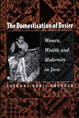 The Domestication of Desire: Women, Wealth, and Modernity in Java by Brenner, Suzanne April