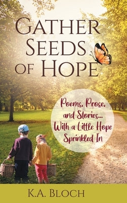 Gather Seeds of Hope: Poems, Prose, and Stories...with a Little Hope Sprinkled In by Bloch, K. a.
